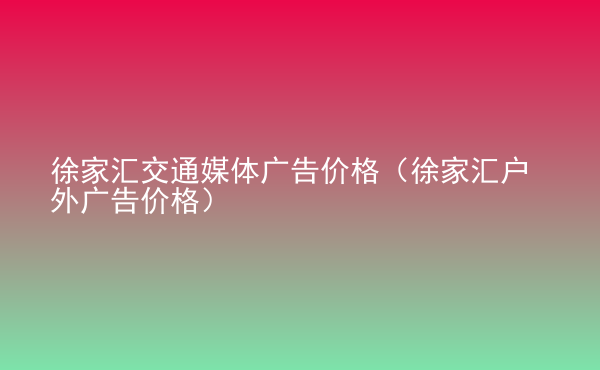  徐家匯交通媒體廣告價(jià)格（徐家匯戶外廣告價(jià)格）