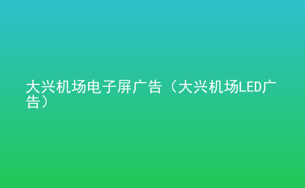  大興機(jī)場(chǎng)電子屏廣告（大興機(jī)場(chǎng)LED廣告）