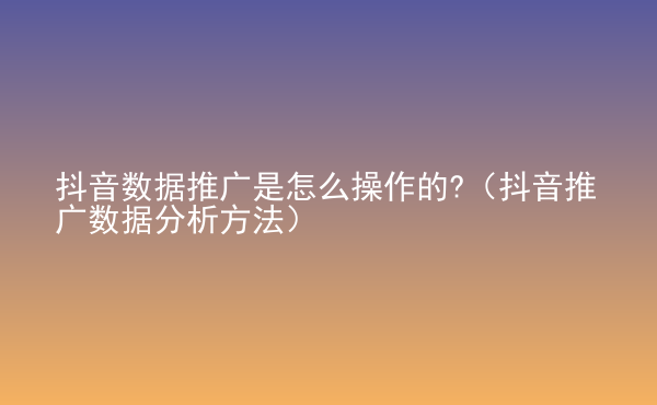  抖音數(shù)據(jù)推廣是怎么操作的?（抖音推廣數(shù)據(jù)分析方法）