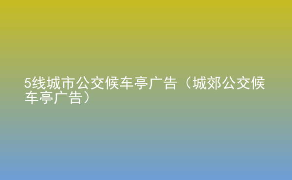  5線城市公交候車亭廣告（城郊公交候車亭廣告）