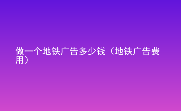  做一個(gè)地鐵廣告多少錢(qián)（地鐵廣告費(fèi)用）