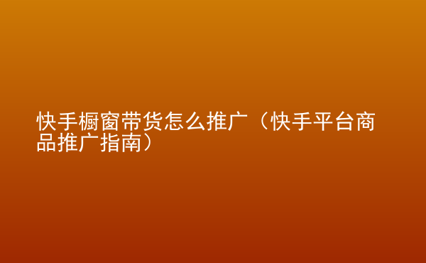  快手櫥窗帶貨怎么推廣（快手平臺商品推廣指南）