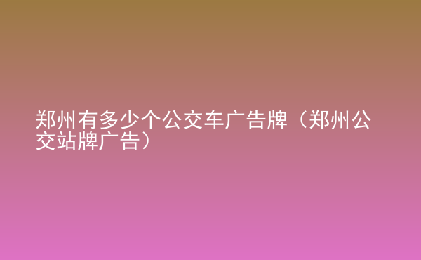  鄭州有多少個公交車廣告牌（鄭州公交站牌廣告）