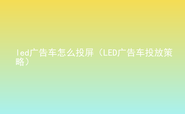  led廣告車怎么投屏（LED廣告車投放策略）