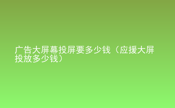  廣告大屏幕投屏要多少錢（應(yīng)援大屏投放多少錢）