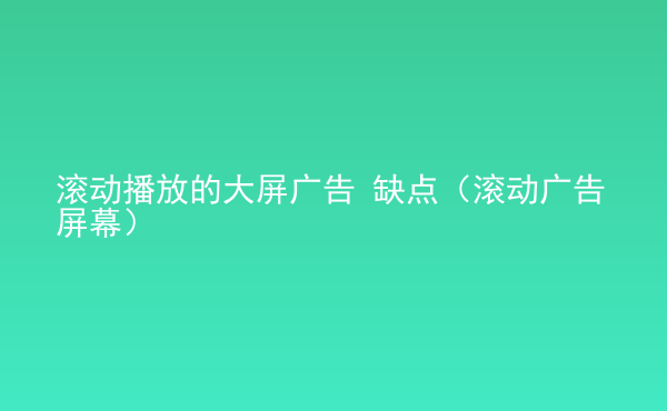  滾動播放的大屏廣告 缺點（滾動廣告屏幕）