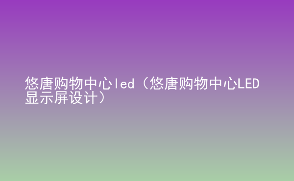  悠唐購物中心led（悠唐購物中心LED顯示屏設計）