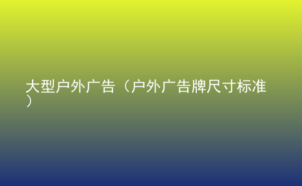  大型戶(hù)外廣告（戶(hù)外廣告牌尺寸標(biāo)準(zhǔn)）