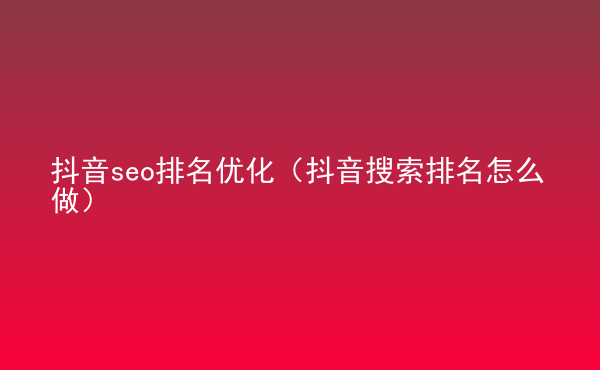  抖音seo排名優(yōu)化（抖音搜索排名怎么做）