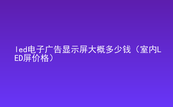  led電子廣告顯示屏大概多少錢（室內(nèi)LED屏價格）