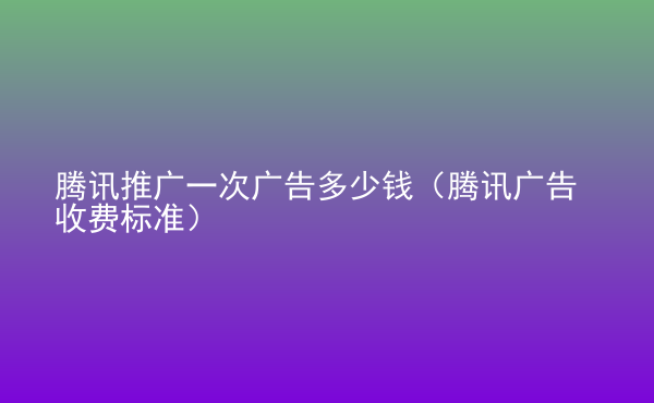  騰訊推廣一次廣告多少錢（騰訊廣告收費(fèi)標(biāo)準(zhǔn)）