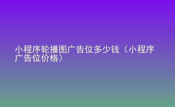  小程序輪播圖廣告位多少錢（小程序廣告位價格）