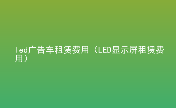  led廣告車租賃費(fèi)用（LED顯示屏租賃費(fèi)用）