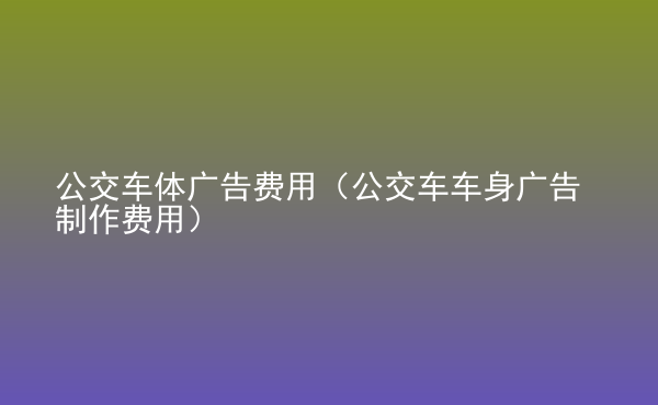  公交車體廣告費(fèi)用（公交車車身廣告制作費(fèi)用）