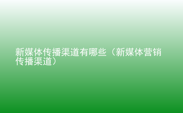  新媒體傳播渠道有哪些（新媒體營銷傳播渠道）