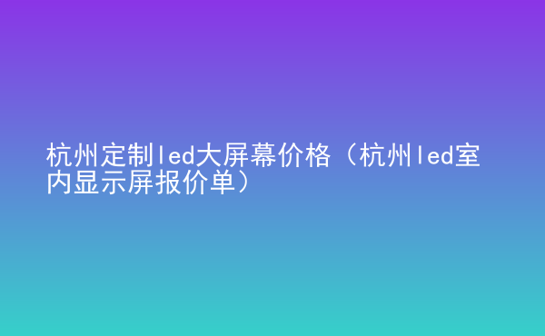  杭州定制led大屏幕價格（杭州led室內(nèi)顯示屏報價單）