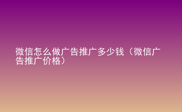  微信怎么做廣告推廣多少錢（微信廣告推廣價(jià)格）