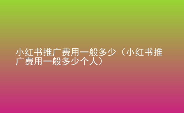  小紅書推廣費(fèi)用一般多少（小紅書推廣費(fèi)用一般多少個人）