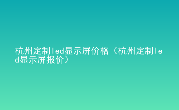  杭州定制led顯示屏價格（杭州定制led顯示屏報價）