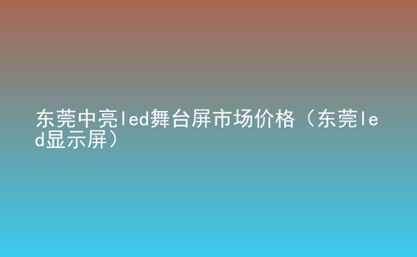  東莞中亮led舞臺(tái)屏市場(chǎng)價(jià)格（東莞led顯示屏）