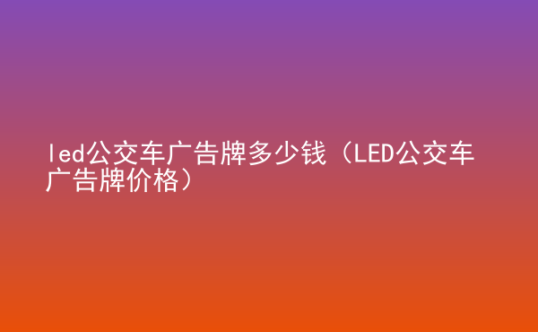  led公交車廣告牌多少錢（LED公交車廣告牌價(jià)格）