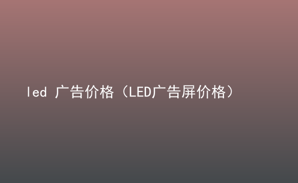  led 廣告價格（LED廣告屏價格）