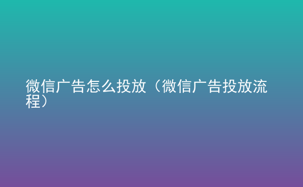  微信廣告怎么投放（微信廣告投放流程）