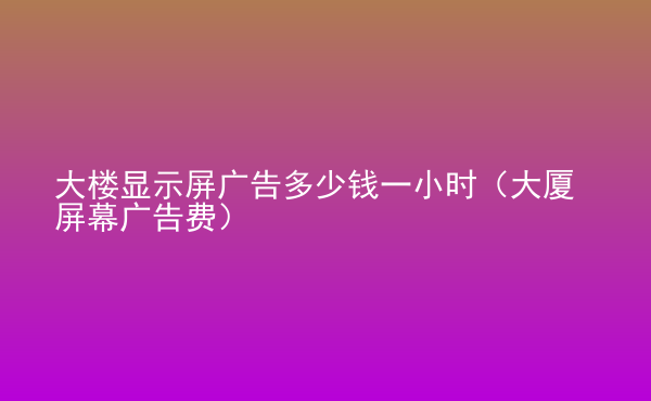  大樓顯示屏廣告多少錢一小時(shí)（大廈屏幕廣告費(fèi)）