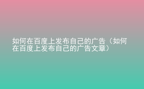  如何在百度上發(fā)布自己的廣告（如何在百度上發(fā)布自己的廣告文章）