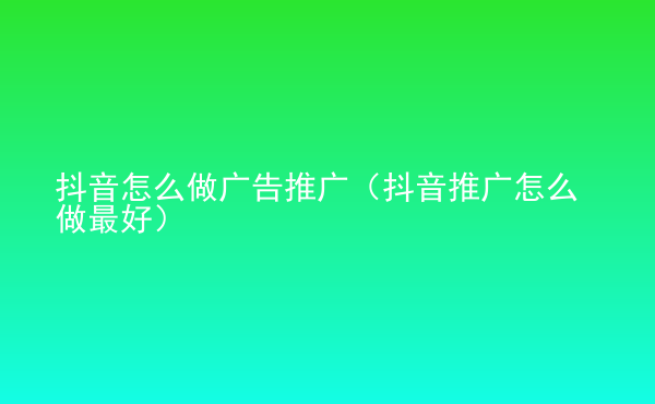  抖音怎么做廣告推廣（抖音推廣怎么做最好）