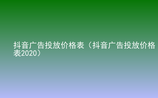  抖音廣告投放價(jià)格表（抖音廣告投放價(jià)格表2020）