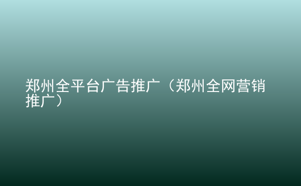  鄭州全平臺廣告推廣（鄭州全網(wǎng)營銷推廣）