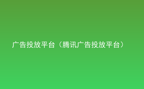 廣告投放平臺(tái)（騰訊廣告投放平臺(tái)）