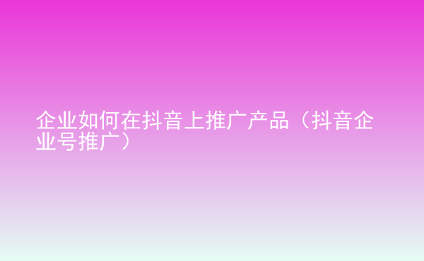  企業(yè)如何在抖音上推廣產(chǎn)品（抖音企業(yè)號推廣）