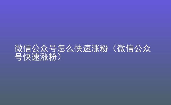  微信公眾號怎么快速漲粉（微信公眾號快速漲粉）