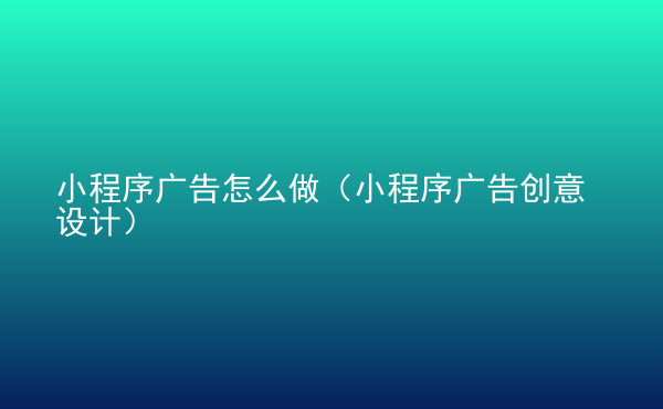  小程序廣告怎么做（小程序廣告創(chuàng)意設(shè)計(jì)）