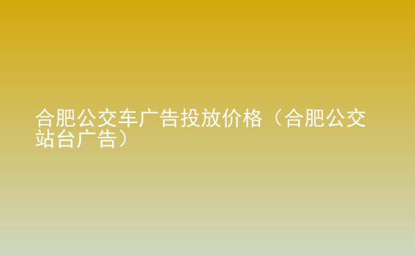  合肥公交車廣告投放價格（合肥公交站臺廣告）