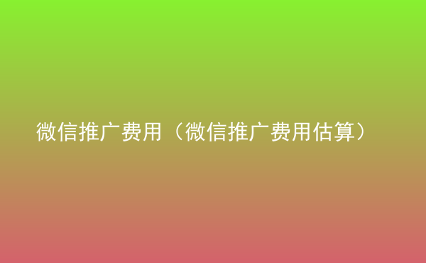  微信推廣費(fèi)用（微信推廣費(fèi)用估算）