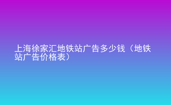  上海徐家匯地鐵站廣告多少錢（地鐵站廣告價(jià)格表）