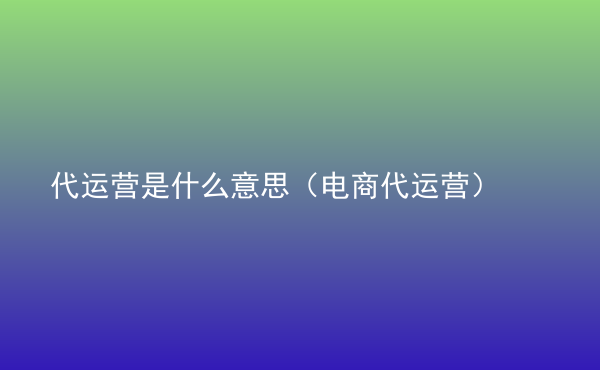  代運(yùn)營(yíng)是什么意思（電商代運(yùn)營(yíng)）