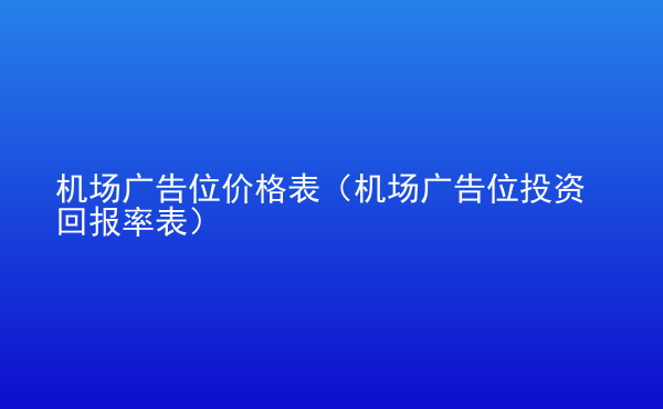  機(jī)場廣告位價(jià)格表（機(jī)場廣告位投資回報(bào)率表）