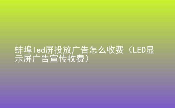  蚌埠led屏投放廣告怎么收費(fèi)（LED顯示屏廣告宣傳收費(fèi)）