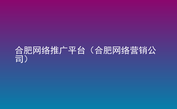  合肥網(wǎng)絡(luò)推廣平臺(tái)（合肥網(wǎng)絡(luò)營(yíng)銷(xiāo)公司）