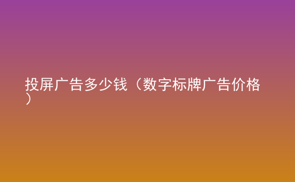  投屏廣告多少錢（數(shù)字標(biāo)牌廣告價(jià)格）