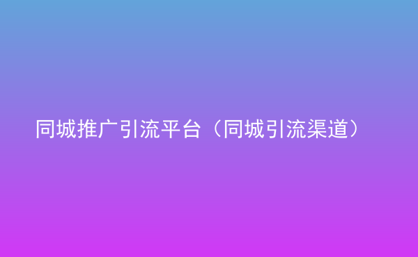  同城推廣引流平臺（同城引流渠道）