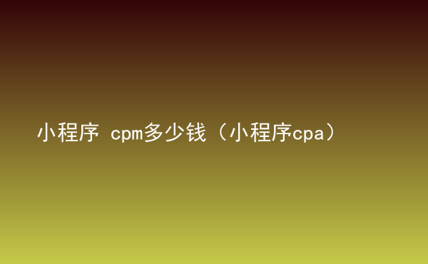  小程序 cpm多少錢（小程序cpa）