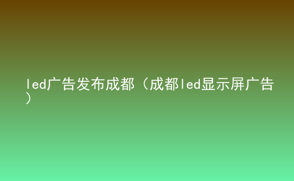  led廣告發(fā)布成都（成都led顯示屏廣告）