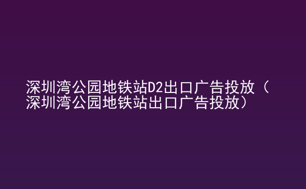  深圳灣公園地鐵站D2出口廣告投放（深圳灣公園地鐵站出口廣告投放）