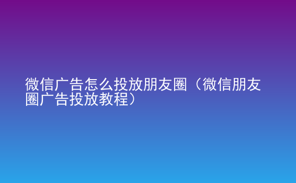  微信廣告怎么投放朋友圈（微信朋友圈廣告投放教程）