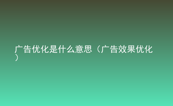  廣告優(yōu)化是什么意思（廣告效果優(yōu)化）